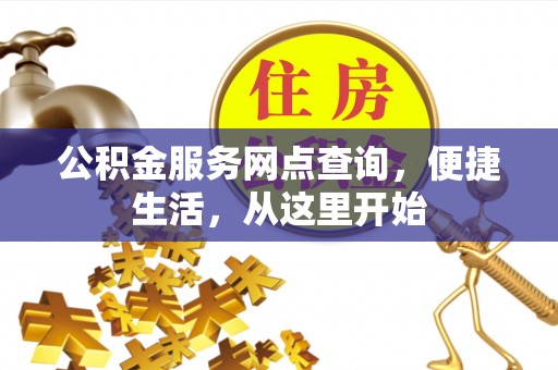 息县公积金服务网点查询，便捷生活，从这里开始