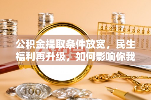 息县公积金提取条件放宽，民生福利再升级，如何影响你我生活？
