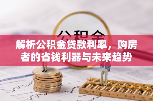 息县解析公积金贷款利率，购房者的省钱利器与未来趋势