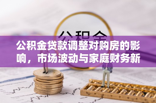 息县公积金贷款调整对购房的影响，市场波动与家庭财务新趋势