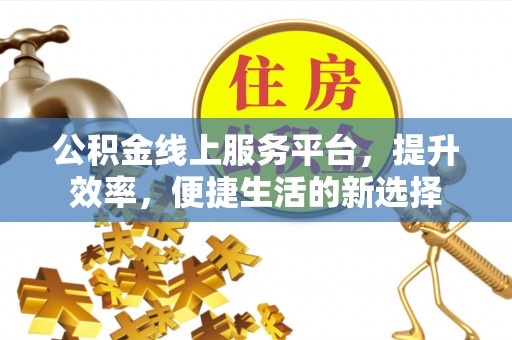 息县公积金线上服务平台，提升效率，便捷生活的新选择