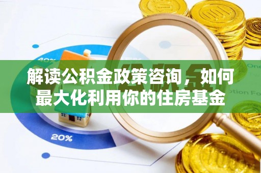 息县解读公积金政策咨询，如何最大化利用你的住房基金