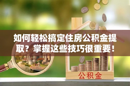 息县如何轻松搞定住房公积金提取？掌握这些技巧很重要！