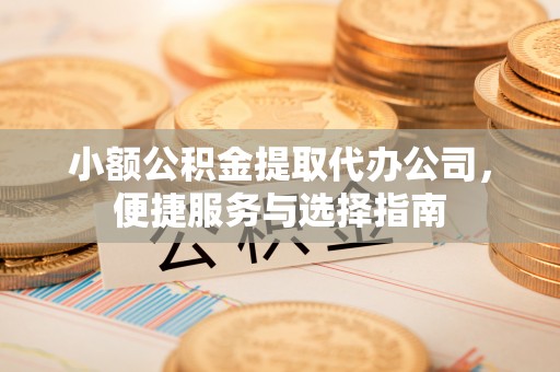 息县小额公积金提取代办公司，便捷服务与选择指南