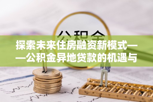 息县探索未来住房融资新模式——公积金异地贷款的机遇与挑战