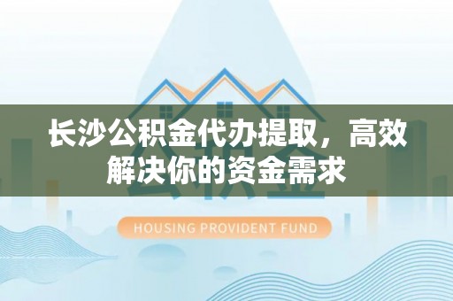 息县长沙公积金代办提取，高效解决你的资金需求