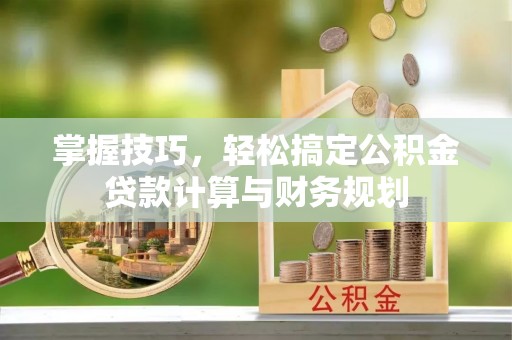 息县掌握技巧，轻松搞定公积金贷款计算与财务规划