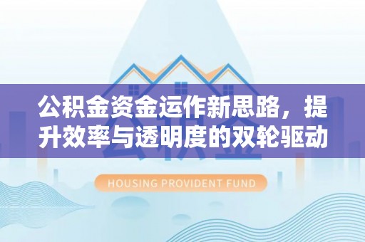 息县公积金资金运作新思路，提升效率与透明度的双轮驱动