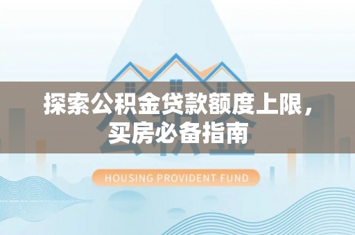 息县探索公积金贷款额度上限，买房必备指南