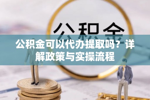 息县公积金可以代办提取吗？详解政策与实操流程