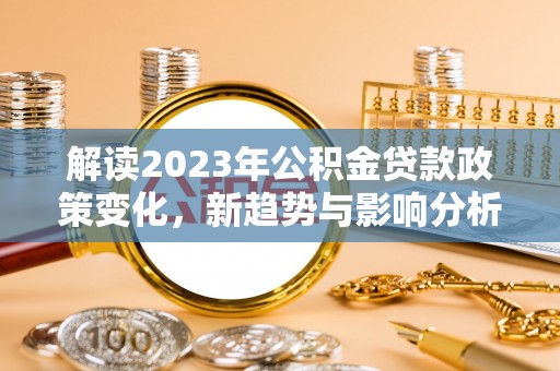息县解读2023年公积金贷款政策变化，新趋势与影响分析