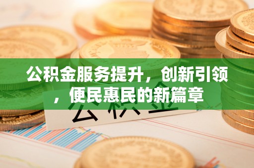 息县公积金服务提升，创新引领，便民惠民的新篇章