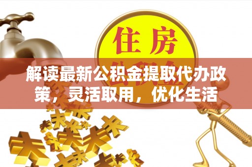 息县解读最新公积金提取代办政策，灵活取用，优化生活