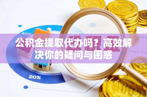 息县公积金提取代办吗？高效解决你的疑问与困惑