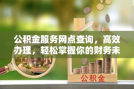 息县公积金服务网点查询，高效办理，轻松掌握你的财务未来