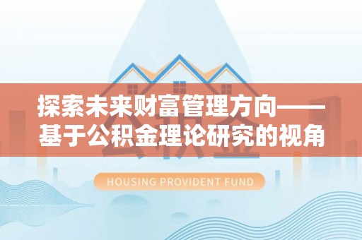息县探索未来财富管理方向——基于公积金理论研究的视角