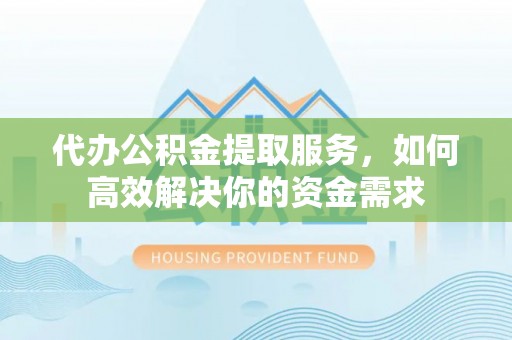 息县代办公积金提取服务，如何高效解决你的资金需求