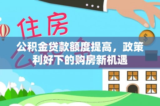 息县公积金贷款额度提高，政策利好下的购房新机遇