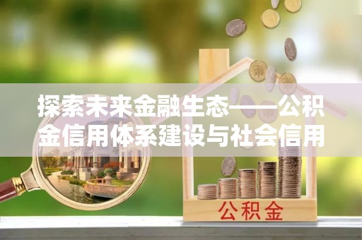 息县探索未来金融生态——公积金信用体系建设与社会信用体系的深度融合
