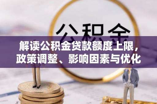 息县解读公积金贷款额度上限，政策调整、影响因素与优化策略