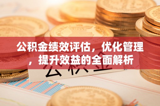 息县公积金绩效评估，优化管理，提升效益的全面解析