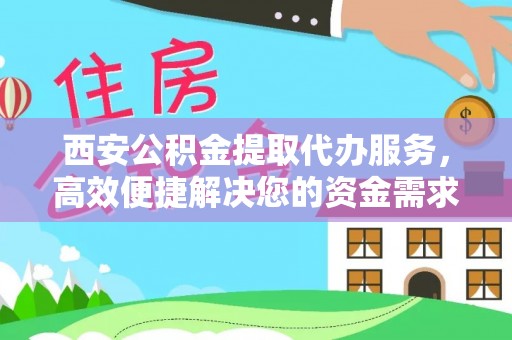 息县西安公积金提取代办服务，高效便捷解决您的资金需求