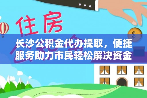 息县长沙公积金代办提取，便捷服务助力市民轻松解决资金需求