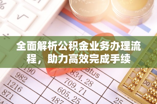 息县全面解析公积金业务办理流程，助力高效完成手续
