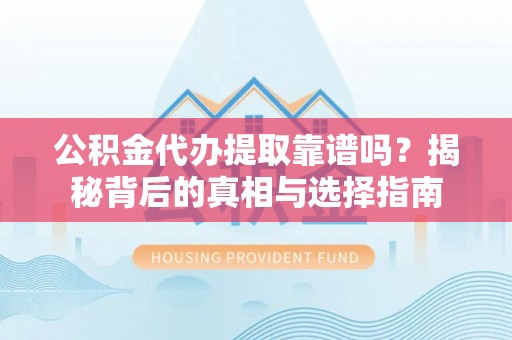 息县公积金代办提取靠谱吗？揭秘背后的真相与选择指南