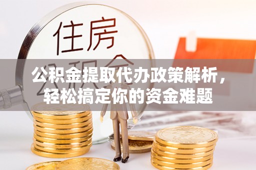 息县公积金提取代办政策解析，轻松搞定你的资金难题
