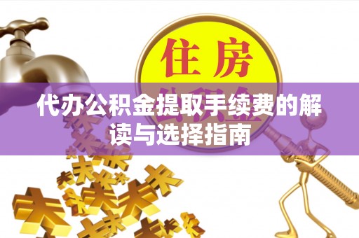 息县代办公积金提取手续费的解读与选择指南