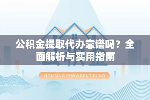 息县公积金提取代办靠谱吗？全面解析与实用指南