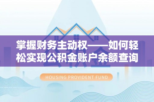 息县掌握财务主动权——如何轻松实现公积金账户余额查询