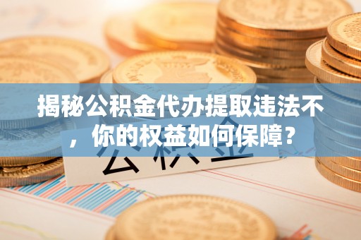 息县揭秘公积金代办提取违法不，你的权益如何保障？